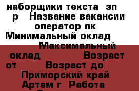 наборщики текста, зп 45000р › Название вакансии ­ оператор пк › Минимальный оклад ­ 45 000 › Максимальный оклад ­ 53 000 › Возраст от ­ 18 › Возраст до ­ 65 - Приморский край, Артем г. Работа » Вакансии   . Приморский край